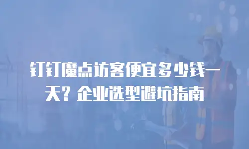 钉钉魔点访客便宜多少钱一天？企业选型避坑指南