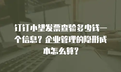 钉钉小望发票查验多少钱一个信息？企业管理的隐形成本怎么算？