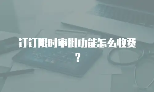钉钉限时审批功能怎么收费？