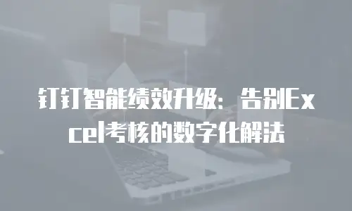 钉钉智能绩效升级：告别Excel考核的数字化解法