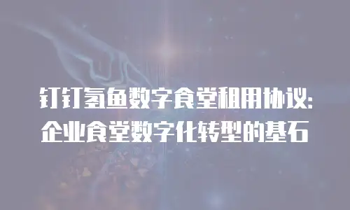 钉钉氢鱼数字食堂租用协议：企业食堂数字化转型的基石