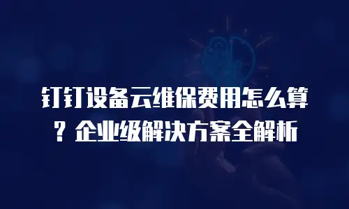 钉钉设备云维保费用怎么算？企业级解决方案全解析