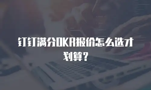 钉钉满分OKR报价怎么选才划算？