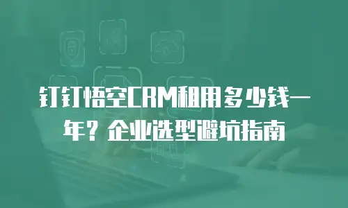 钉钉悟空CRM租用多少钱一年？企业选型避坑指南