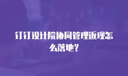 钉钉设计院协同管理返现怎么落地？