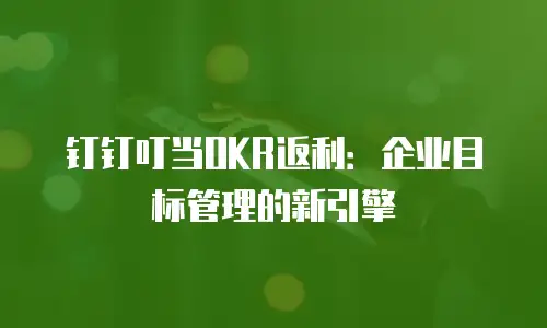 钉钉叮当OKR返利：企业目标管理的新引擎