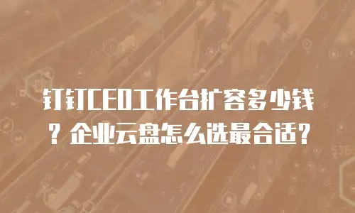 钉钉CEO工作台扩容多少钱？企业云盘怎么选最合适？