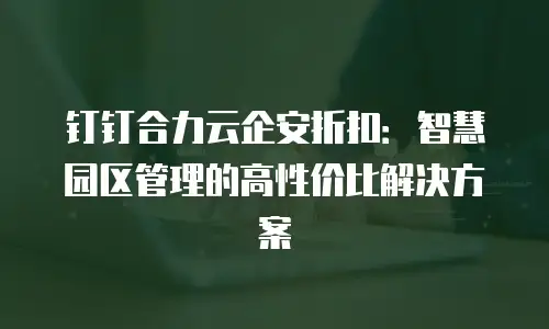 钉钉合力云企安折扣：智慧园区管理的高性价比解决方案