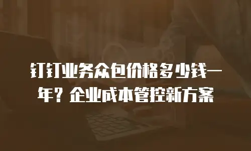 钉钉业务众包价格多少钱一年？企业成本管控新方案