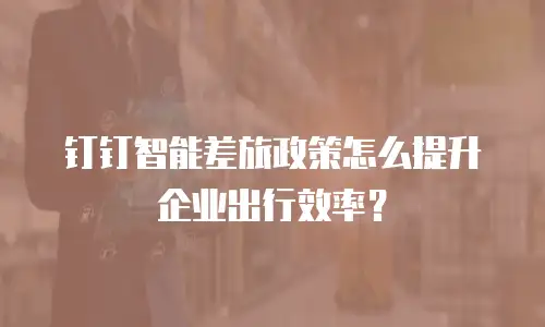 钉钉智能差旅政策怎么提升企业出行效率？