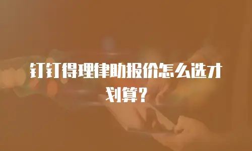 钉钉得理律助报价怎么选才划算？