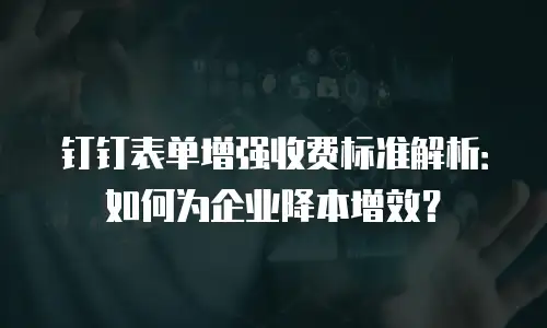 钉钉表单增强收费标准解析：如何为企业降本增效？