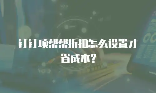 钉钉项帮帮折扣怎么设置才省成本？