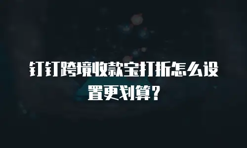 钉钉跨境收款宝打折怎么设置更划算？