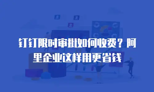 钉钉限时审批如何收费？阿里企业这样用更省钱