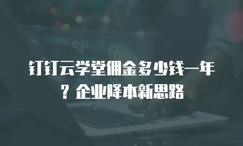 钉钉云学堂佣金多少钱一年？企业降本新思路