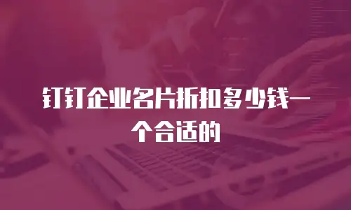 钉钉企业名片折扣多少钱一个合适的