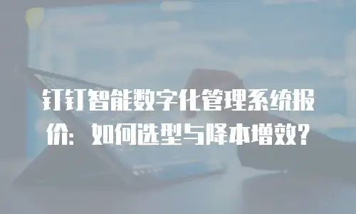 钉钉智能数字化管理系统报价：如何选型与降本增效？