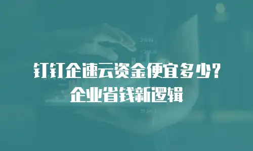 钉钉企速云资金便宜多少？企业省钱新逻辑