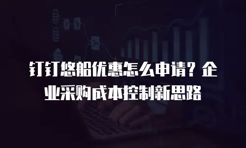 钉钉悠船优惠怎么申请？企业采购成本控制新思路