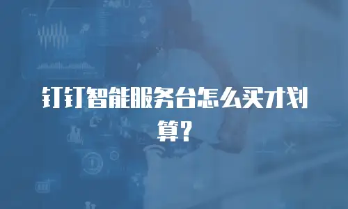 钉钉智能服务台怎么买才划算？