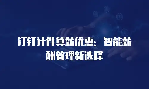 钉钉计件算薪优惠：智能薪酬管理新选择