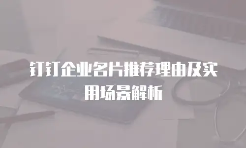钉钉企业名片推荐理由及实用场景解析