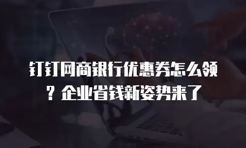 钉钉网商银行优惠券怎么领？企业省钱新姿势来了