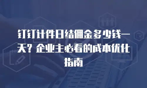 钉钉计件日结佣金多少钱一天？企业主必看的成本优化指南