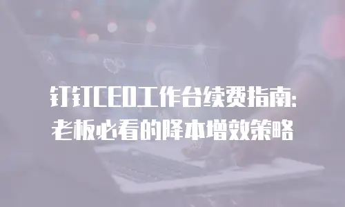 钉钉CEO工作台续费指南：老板必看的降本增效策略