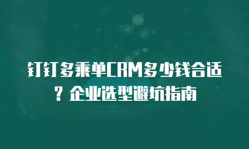 钉钉多乘单CRM多少钱合适？企业选型避坑指南