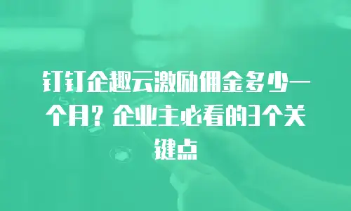 钉钉企趣云激励佣金多少一个月？企业主必看的3个关键点