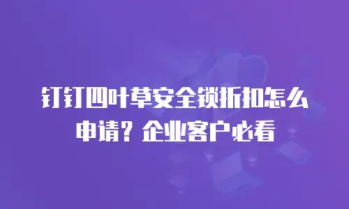 钉钉四叶草安全锁折扣怎么申请？企业客户必看