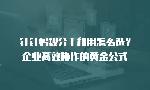 钉钉蚂蚁分工租用怎么选？企业高效协作的黄金公式