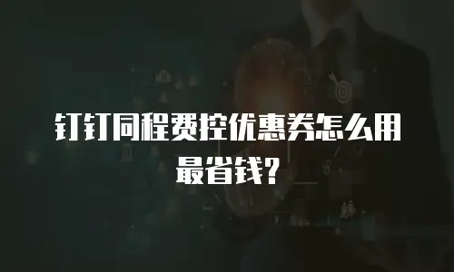 钉钉同程费控优惠券怎么用最省钱？