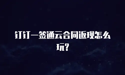 钉钉一签通云合同返现怎么玩？