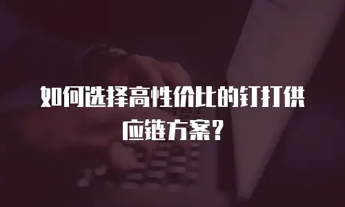 如何选择高性价比的钉打供应链方案？