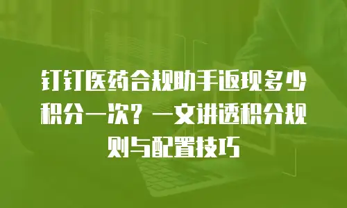 钉钉医药合规助手返现多少积分一次？一文讲透积分规则与配置技巧