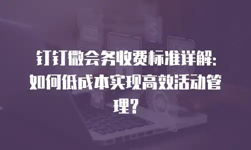 钉钉微会务收费标准详解：如何低成本实现高效活动管理？