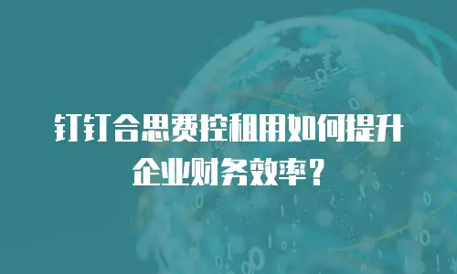 钉钉合思费控租用如何提升企业财务效率？