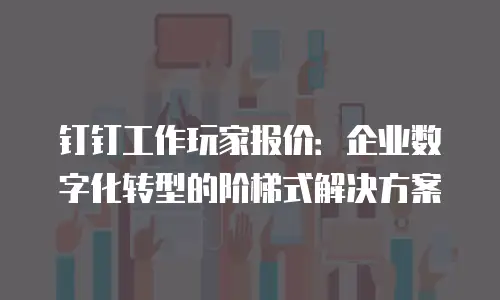 钉钉工作玩家报价：企业数字化转型的阶梯式解决方案