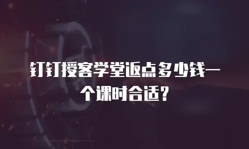 钉钉授客学堂返点多少钱一个课时合适？