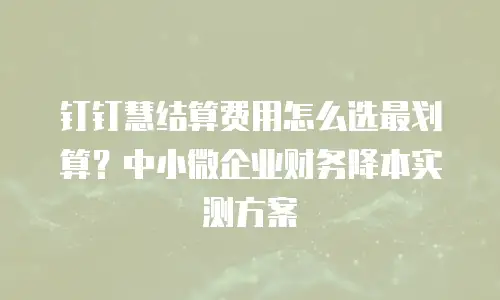 钉钉慧结算费用怎么选最划算？中小微企业财务降本实测方案