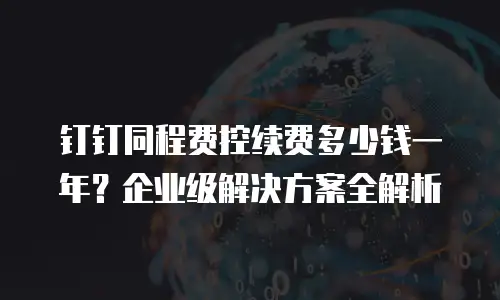 钉钉同程费控续费多少钱一年？企业级解决方案全解析