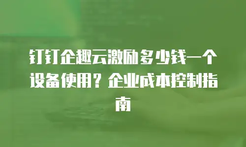 钉钉企趣云激励多少钱一个设备使用？企业成本控制指南