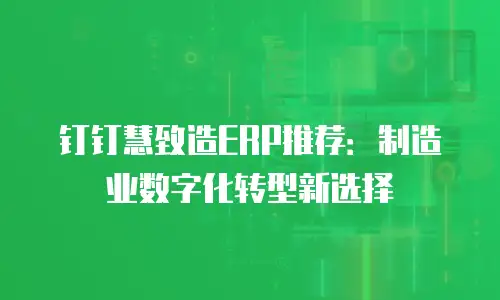 钉钉慧致造ERP推荐：制造业数字化转型新选择