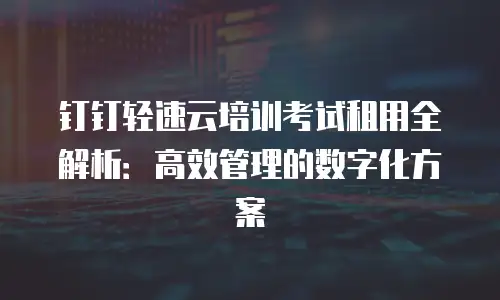 钉钉轻速云培训考试租用全解析：高效管理的数字化方案