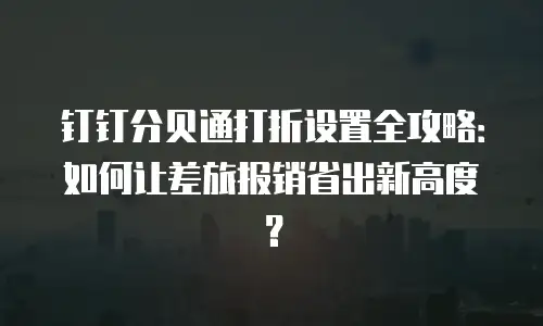 钉钉分贝通打折设置全攻略：如何让差旅报销省出新高度？