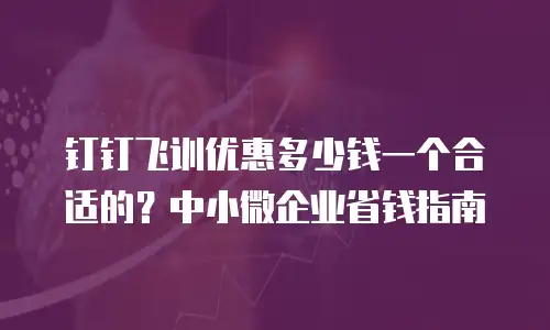 钉钉飞训优惠多少钱一个合适的？中小微企业省钱指南