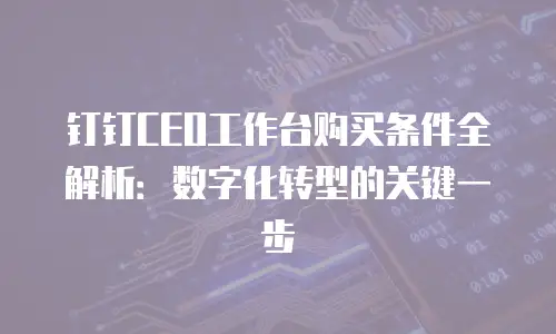 钉钉CEO工作台购买条件全解析：数字化转型的关键一步